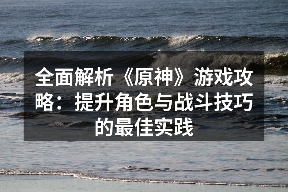 全面解析《原神》游戏攻略：提升角色与战斗