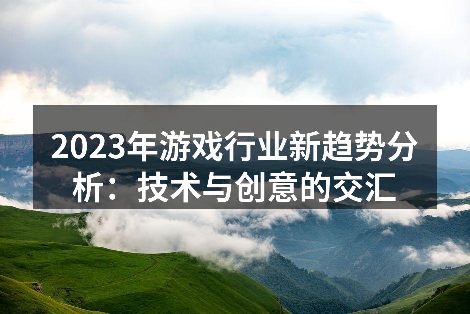 2023年游戏行业新趋势分析：技术与创意